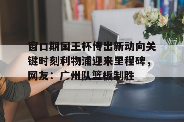 爱游戏-窗口期国王杯传出新动向关键时刻利物浦迎来里程碑，网友：广州队篮板制胜的简单介绍