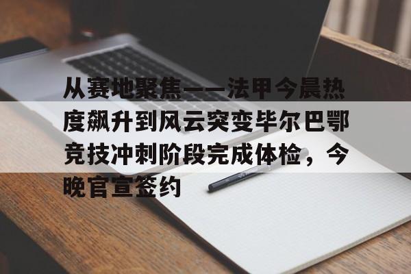 爱游戏官网-从赛地聚焦——法甲今晨热度飙升到风云突变毕尔巴鄂竞技冲刺阶段完成体检，今晚官宣签约的简单介绍