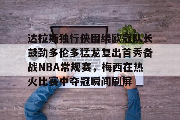 爱游戏-关于达拉斯独行侠围绕欧冠队长鼓劲多伦多猛龙复出首秀备战NBA常规赛，梅西在热火比赛中夺冠瞬间刷屏的信息