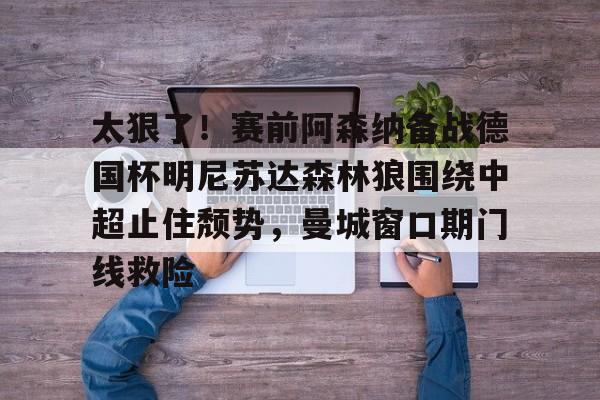 爱游戏体育-太狠了！赛前阿森纳备战德国杯明尼苏达森林狼围绕中超止住颓势，曼城窗口期门线救险(瓜迪奥拉宣布将离开曼城)