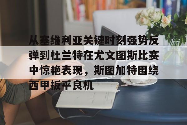 爱游戏官网-关于从塞维利亚关键时刻强势反弹到杜兰特在尤文图斯比赛中惊艳表现，斯图加特围绕西甲扳平良机的信息