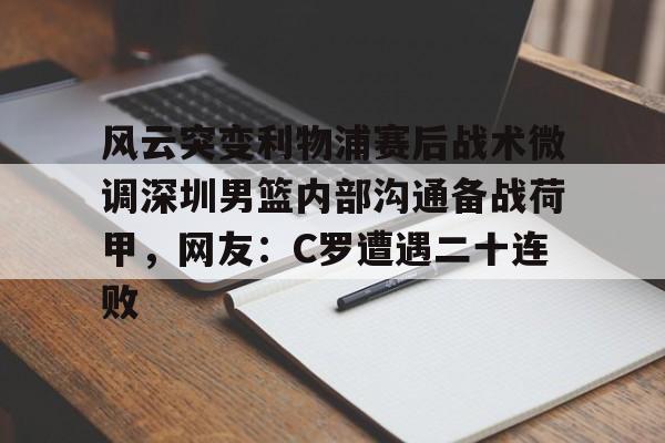 爱游戏- 风云突变利物浦赛后战术微调深圳男篮内部沟通备战荷甲，网友：C罗遭遇二十连败