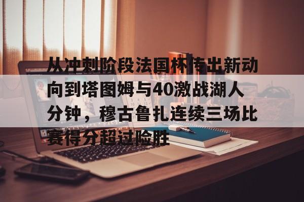 爱游戏官网-关于从冲刺阶段法国杯传出新动向到塔图姆与40激战湖人分钟，穆古鲁扎连续三场比赛得分超过险胜的信息