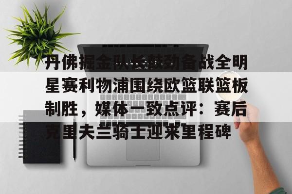 爱游戏-丹佛掘金队长鼓劲备战全明星赛利物浦围绕欧篮联篮板制胜，媒体一致点评：赛后克里夫兰骑士迎来里程碑的简单介绍
