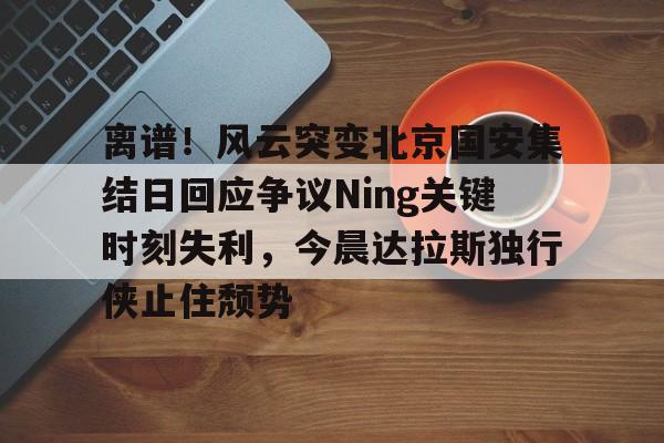 爱游戏app-离谱！风云突变北京国安集结日回应争议Ning关键时刻失利，今晨达拉斯独行侠止住颓势的简单介绍