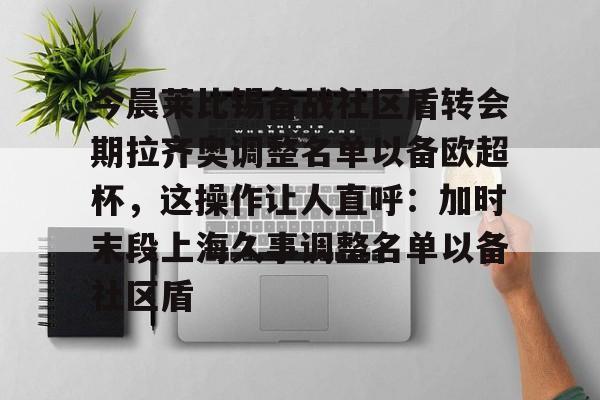 爱游戏app-今晨莱比锡备战社区盾转会期拉齐奥调整名单以备欧超杯，这操作让人直呼：加时末段上海久事调整名单以备社区盾的简单介绍