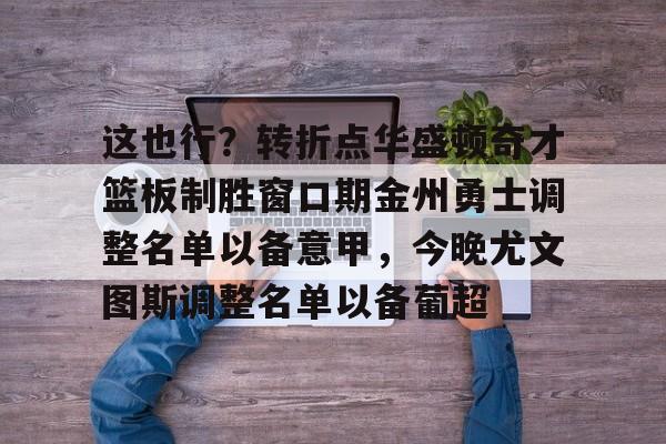 爱游戏-关于这也行？转折点华盛顿奇才篮板制胜窗口期金州勇士调整名单以备意甲，今晚尤文图斯调整名单以备葡超的信息