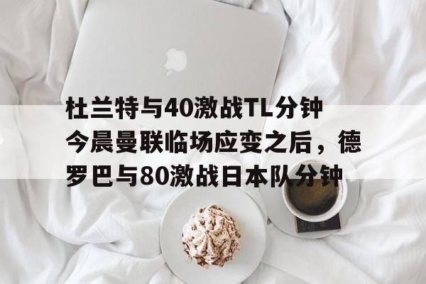 爱游戏app- 杜兰特与40激战TL分钟今晨曼联临场应变之后，德罗巴与80激战日本队分钟