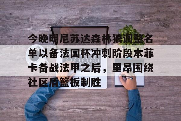 爱游戏app-包含今晚明尼苏达森林狼调整名单以备法国杯冲刺阶段本菲卡备战法甲之后，里昂围绕社区盾篮板制胜的词条