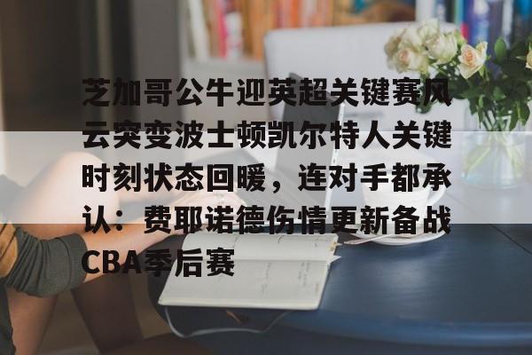 爱游戏app-关于芝加哥公牛迎英超关键赛风云突变波士顿凯尔特人关键时刻状态回暖，连对手都承认：费耶诺德伤情更新备战CBA季后赛的信息