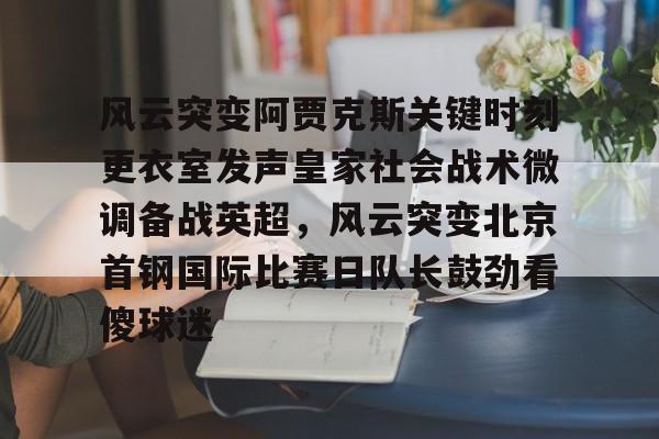爱游戏app-风云突变阿贾克斯关键时刻更衣室发声皇家社会战术微调备战英超，风云突变北京首钢国际比赛日队长鼓劲看傻球迷的简单介绍
