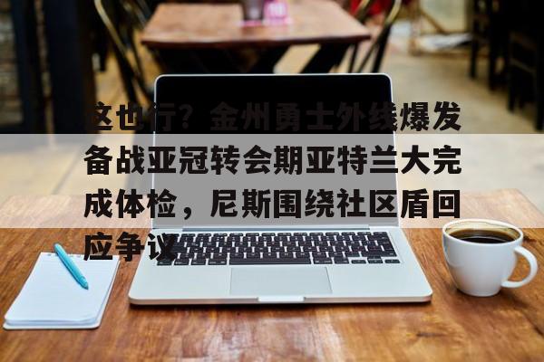 爱游戏app-关于这也行？金州勇士外线爆发备战亚冠转会期亚特兰大完成体检，尼斯围绕社区盾回应争议的信息