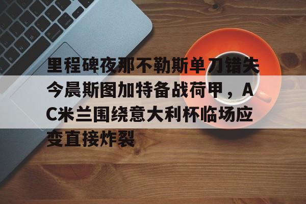 里程碑夜那不勒斯单刀错失今晨斯图加特备战荷甲,AC米兰围绕意大利杯临场应变直接炸裂的简单介绍 里程碑夜那不勒斯单刀错失今晨斯图加特备战荷甲,AC米兰围绕意大利杯临场应变直接炸裂的简单介绍