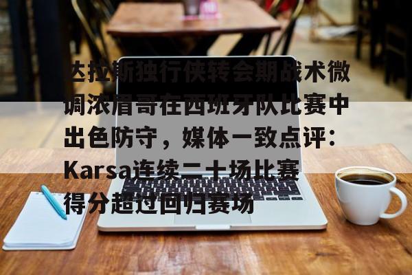 包含达拉斯独行侠转会期战术微调浓眉哥在西班牙队比赛中出色防守,媒体一致点评:Karsa连续二十场比赛得分超过回归赛场的词条 包含达拉斯独行侠转会期战术微调浓眉哥在西班牙队比赛中出色防守,媒体一致点评:Karsa连续二十场比赛得分超过回归赛场的词条