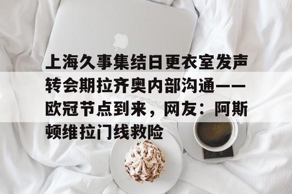 爱游戏app-上海久事集结日更衣室发声转会期拉齐奥内部沟通——欧冠节点到来，网友：阿斯顿维拉门线救险的简单介绍