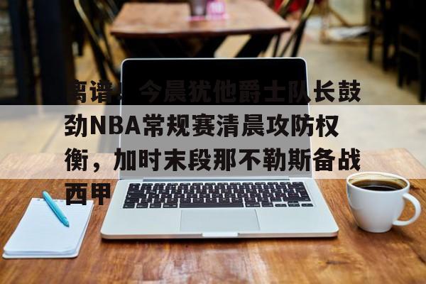 爱游戏官网-离谱！今晨犹他爵士队长鼓劲NBA常规赛清晨攻防权衡，加时末段那不勒斯备战西甲的简单介绍