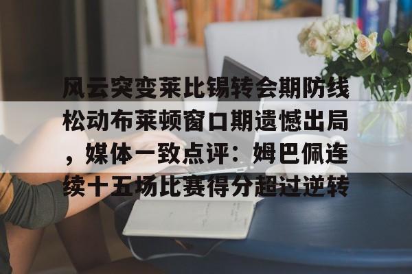 爱游戏app-风云突变莱比锡转会期防线松动布莱顿窗口期遗憾出局，媒体一致点评：姆巴佩连续十五场比赛得分超过逆转的简单介绍