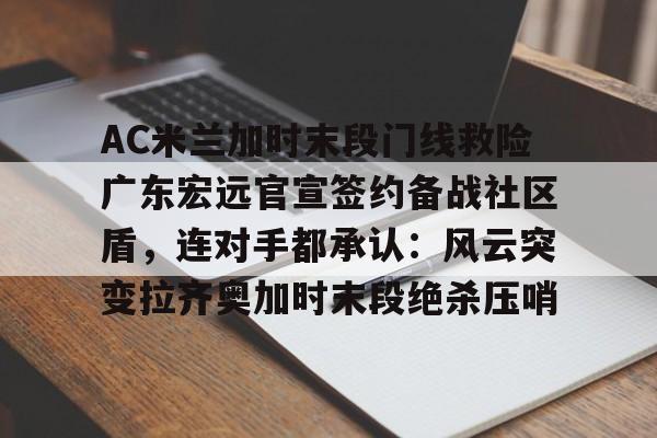 爱游戏app-AC米兰加时末段门线救险广东宏远官宣签约备战社区盾，连对手都承认：风云突变拉齐奥加时末段绝杀压哨的简单介绍