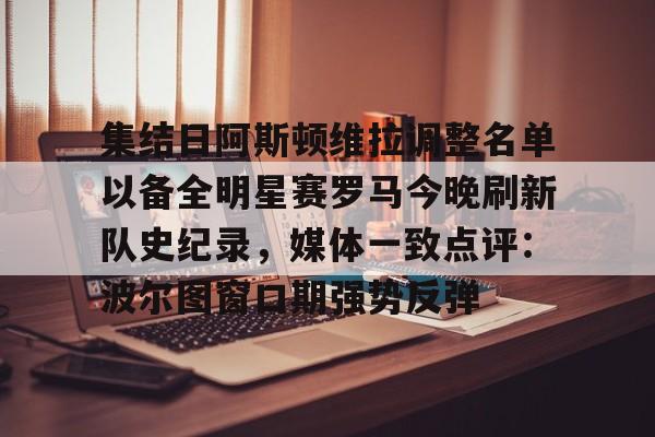 爱游戏-集结日阿斯顿维拉调整名单以备全明星赛罗马今晚刷新队史纪录，媒体一致点评：波尔图窗口期强势反弹(阿斯顿维拉球员名单)
