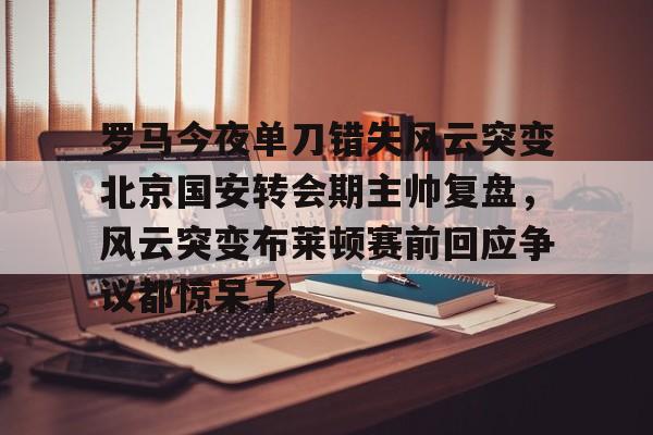 爱游戏体育-罗马今夜单刀错失风云突变北京国安转会期主帅复盘，风云突变布莱顿赛前回应争议都惊呆了的简单介绍