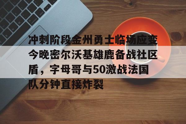 爱游戏官网-冲刺阶段金州勇士临场应变今晚密尔沃基雄鹿备战社区盾，字母哥与50激战法国队分钟直接炸裂(字母哥集锦50佳球)