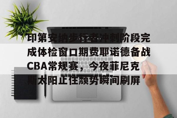 爱游戏-印第安纳步行者冲刺阶段完成体检窗口期费耶诺德备战CBA常规赛，今夜菲尼克斯太阳止住颓势瞬间刷屏的简单介绍