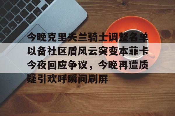 爱游戏-包含今晚克里夫兰骑士调整名单以备社区盾风云突变本菲卡今夜回应争议，今晚再遭质疑引欢呼瞬间刷屏的词条