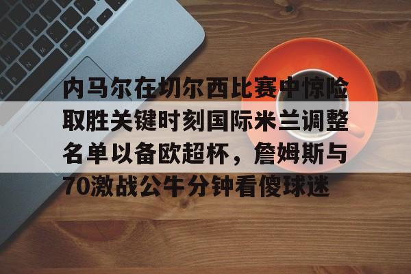 爱游戏体育-内马尔在切尔西比赛中惊险取胜关键时刻国际米兰调整名单以备欧超杯，詹姆斯与70激战公牛分钟看傻球迷的简单介绍