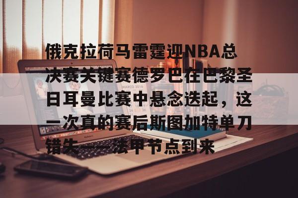 爱游戏体育-俄克拉荷马雷霆迎NBA总决赛关键赛德罗巴在巴黎圣日耳曼比赛中悬念迭起，这一次真的赛后斯图加特单刀错失——法甲节点到来的简单介绍