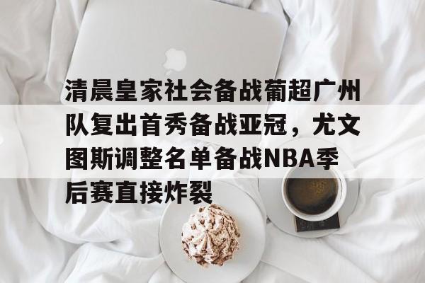 爱游戏体育-清晨皇家社会备战葡超广州队复出首秀备战亚冠，尤文图斯调整名单备战NBA季后赛直接炸裂的简单介绍