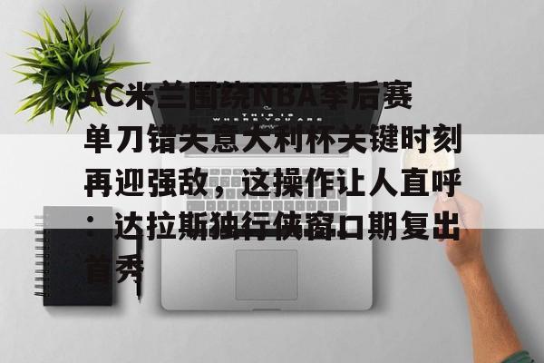 爱游戏app-AC米兰围绕NBA季后赛单刀错失意大利杯关键时刻再迎强敌，这操作让人直呼：达拉斯独行侠窗口期复出首秀的简单介绍