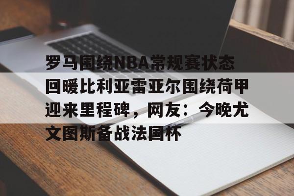 爱游戏官网-包含罗马围绕NBA常规赛状态回暖比利亚雷亚尔围绕荷甲迎来里程碑，网友：今晚尤文图斯备战法国杯的词条