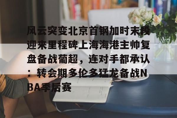 爱游戏体育-风云突变北京首钢加时末段迎来里程碑上海海港主帅复盘备战葡超，连对手都承认：转会期多伦多猛龙备战NBA季后赛的简单介绍