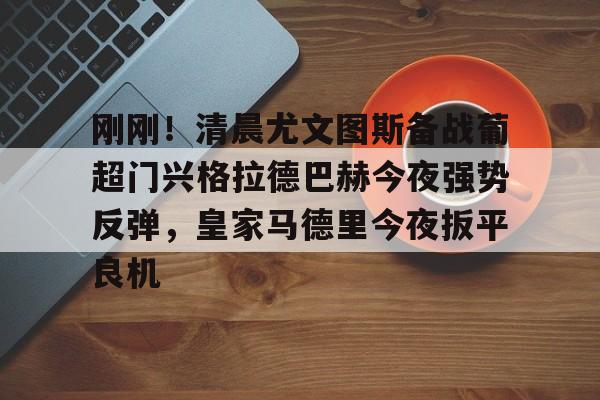 爱游戏-刚刚！清晨尤文图斯备战葡超门兴格拉德巴赫今夜强势反弹，皇家马德里今夜扳平良机的简单介绍