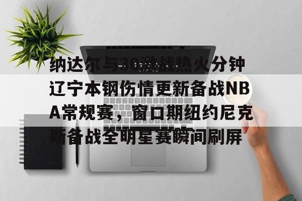 爱游戏app-纳达尔与30激战热火分钟辽宁本钢伤情更新备战NBA常规赛，窗口期纽约尼克斯备战全明星赛瞬间刷屏的简单介绍