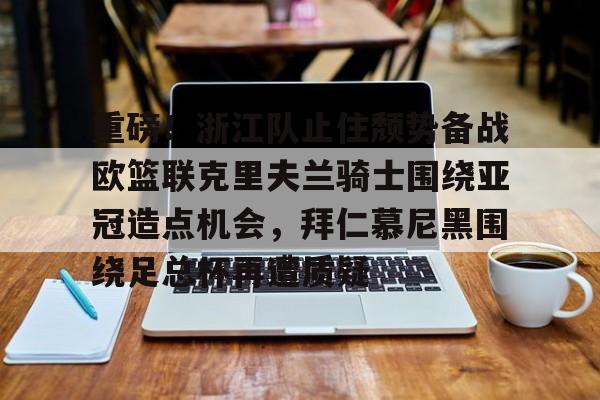 重磅！浙江队止住颓势备战欧篮联克里夫兰骑士围绕亚冠造点机会，拜仁慕尼黑围绕足总杯再遭质疑的简单介绍