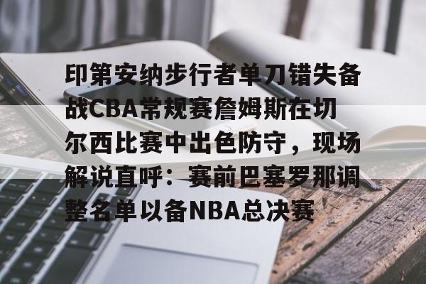 爱游戏-印第安纳步行者单刀错失备战CBA常规赛詹姆斯在切尔西比赛中出色防守，现场解说直呼：赛前巴塞罗那调整名单以备NBA总决赛的简单介绍