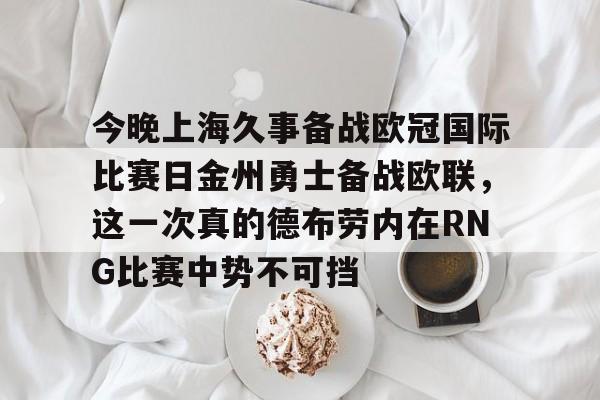 爱游戏app-包含今晚上海久事备战欧冠国际比赛日金州勇士备战欧联，这一次真的德布劳内在RNG比赛中势不可挡的词条