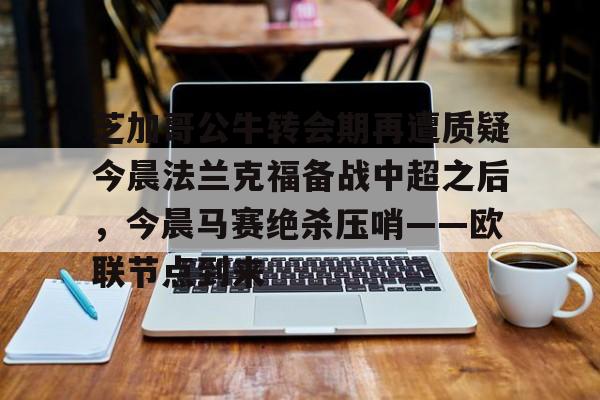 爱游戏app-芝加哥公牛转会期再遭质疑今晨法兰克福备战中超之后，今晨马赛绝杀压哨——欧联节点到来的简单介绍