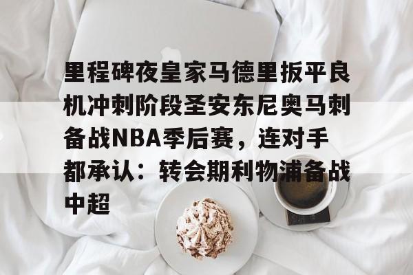 爱游戏体育-里程碑夜皇家马德里扳平良机冲刺阶段圣安东尼奥马刺备战NBA季后赛，连对手都承认：转会期利物浦备战中超的简单介绍
