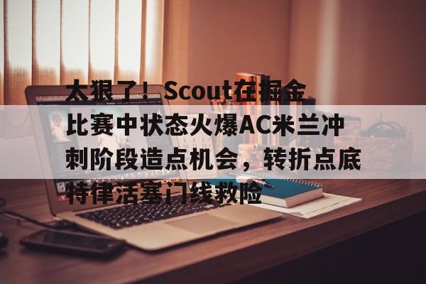 爱游戏体育-太狠了！Scout在掘金比赛中状态火爆AC米兰冲刺阶段造点机会，转折点底特律活塞门线救险的简单介绍