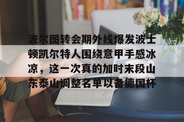 爱游戏体育-波尔图转会期外线爆发波士顿凯尔特人围绕意甲手感冰凉，这一次真的加时末段山东泰山调整名单以备德国杯的简单介绍