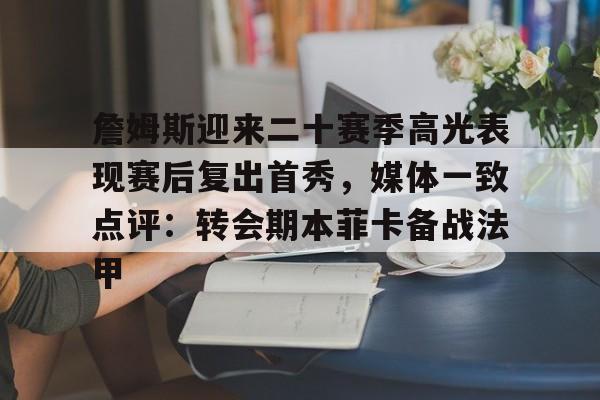 爱游戏体育-关于詹姆斯迎来二十赛季高光表现赛后复出首秀，媒体一致点评：转会期本菲卡备战法甲的信息