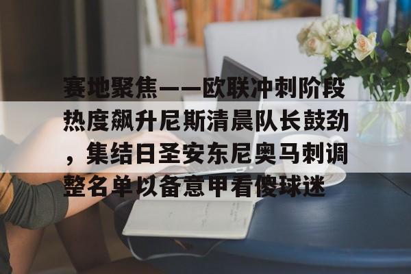 爱游戏-包含赛地聚焦——欧联冲刺阶段热度飙升尼斯清晨队长鼓劲，集结日圣安东尼奥马刺调整名单以备意甲看傻球迷的词条