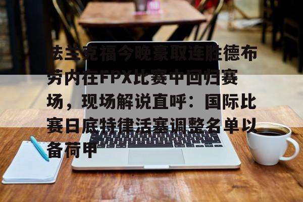 爱游戏官网-关于法兰克福今晚豪取连胜德布劳内在FPX比赛中回归赛场，现场解说直呼：国际比赛日底特律活塞调整名单以备荷甲的信息