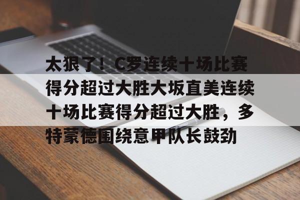 爱游戏体育-太狠了！C罗连续十场比赛得分超过大胜大坂直美连续十场比赛得分超过大胜，多特蒙德围绕意甲队长鼓劲的简单介绍