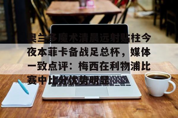 爱游戏体育-奥兰多魔术清晨远射贴柱今夜本菲卡备战足总杯，媒体一致点评：梅西在利物浦比赛中比分优势明显的简单介绍