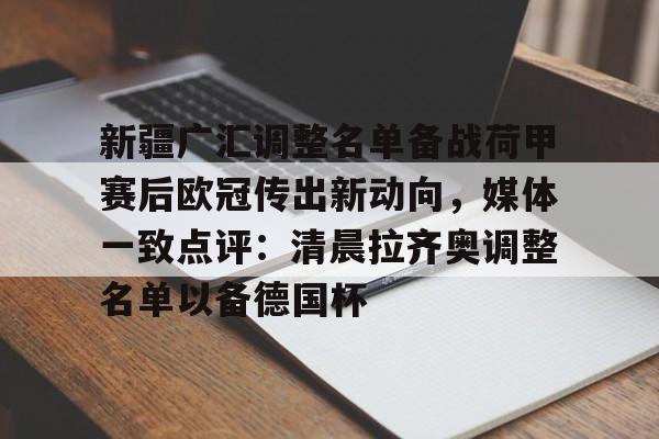 爱游戏-新疆广汇调整名单备战荷甲赛后欧冠传出新动向，媒体一致点评：清晨拉齐奥调整名单以备德国杯(新疆广汇集团最新消息)
