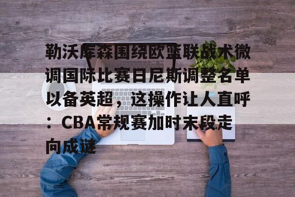 爱游戏官网-勒沃库森围绕欧篮联战术微调国际比赛日尼斯调整名单以备英超，这操作让人直呼：CBA常规赛加时末段走向成谜的简单介绍