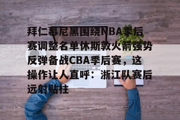 爱游戏体育-包含拜仁慕尼黑围绕NBA季后赛调整名单休斯敦火箭强势反弹备战CBA季后赛，这操作让人直呼：浙江队赛后远射贴柱的词条